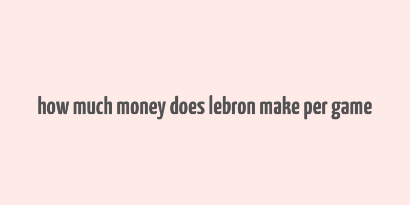 how much money does lebron make per game