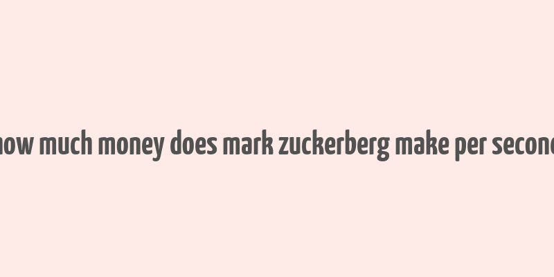 how much money does mark zuckerberg make per second