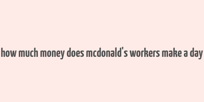 how much money does mcdonald's workers make a day