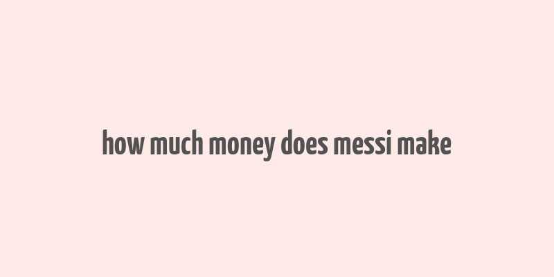 how much money does messi make