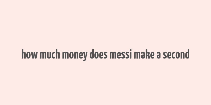 how much money does messi make a second