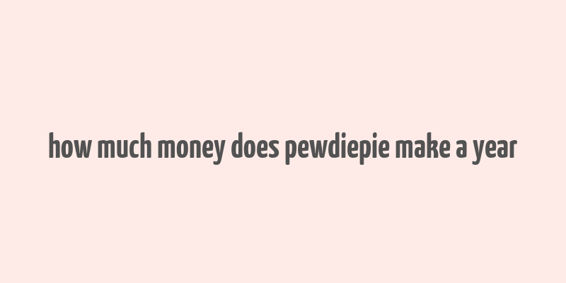 how much money does pewdiepie make a year