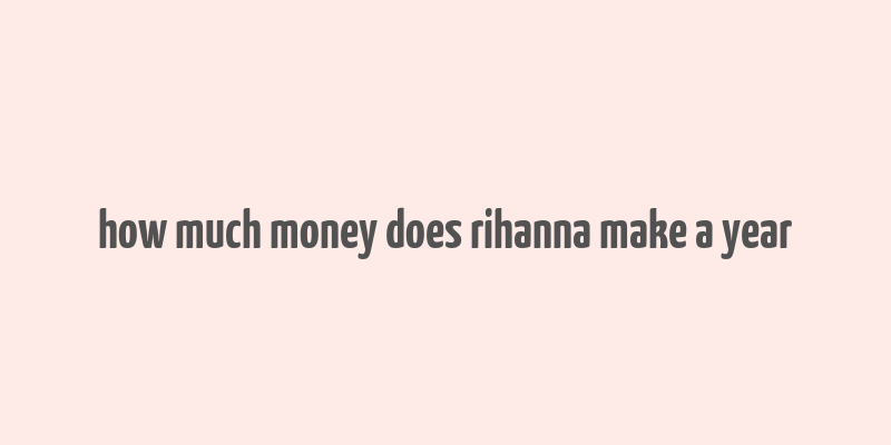 how much money does rihanna make a year