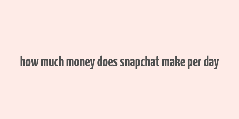 how much money does snapchat make per day