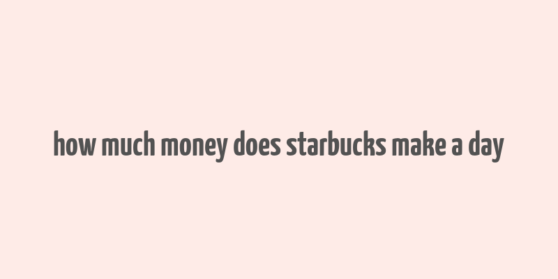 how much money does starbucks make a day