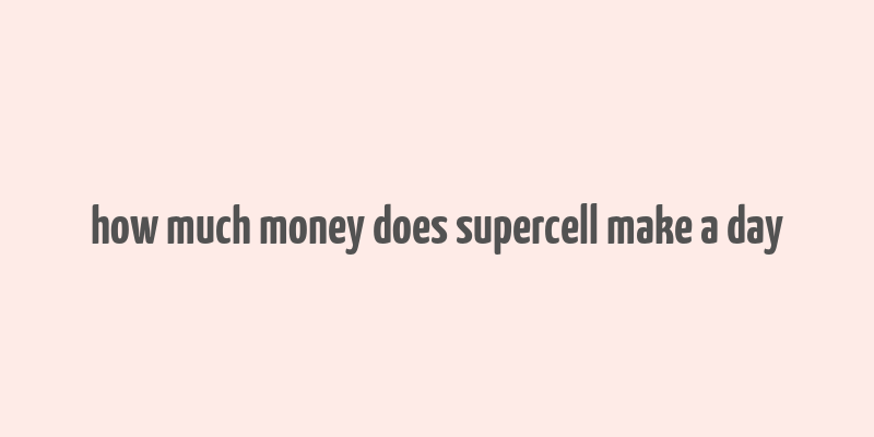 how much money does supercell make a day