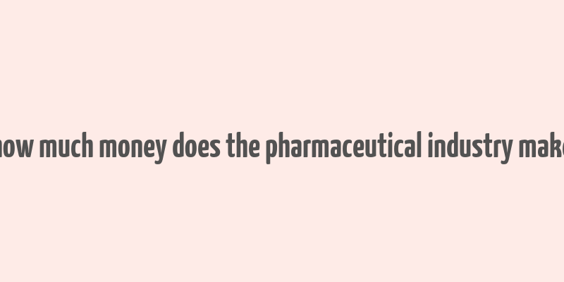 how much money does the pharmaceutical industry make