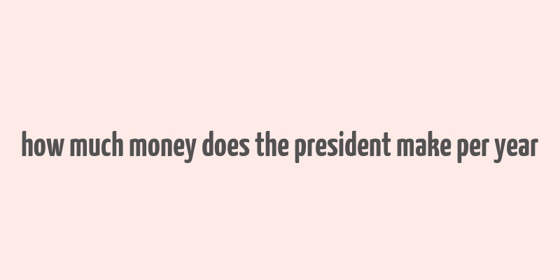 how much money does the president make per year