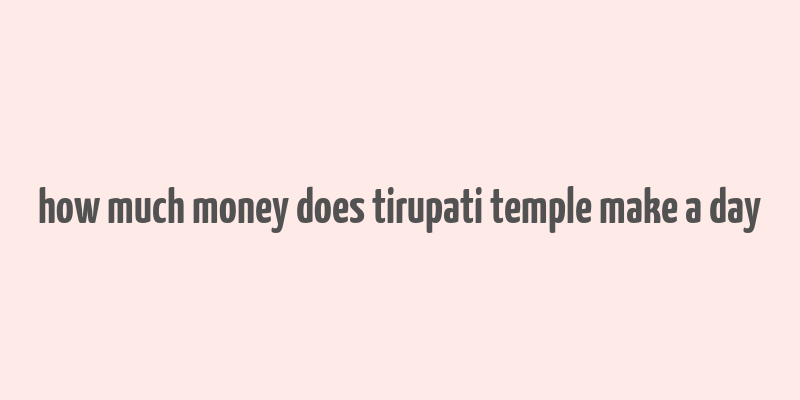 how much money does tirupati temple make a day