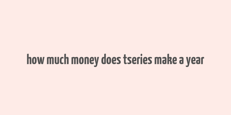 how much money does tseries make a year