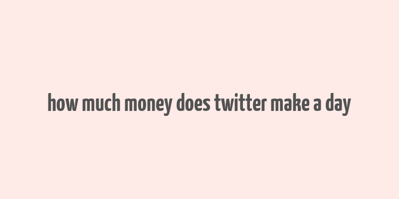 how much money does twitter make a day