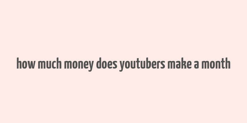 how much money does youtubers make a month