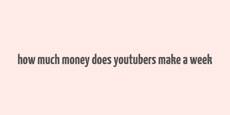 how much money does youtubers make a week