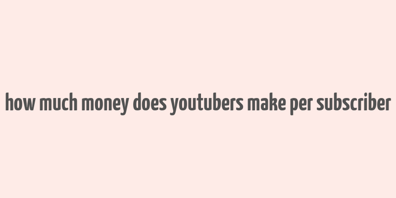 how much money does youtubers make per subscriber