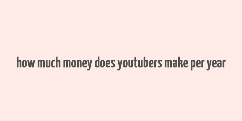 how much money does youtubers make per year