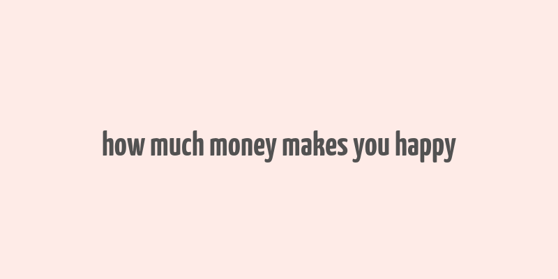 how much money makes you happy