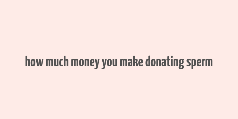 how much money you make donating sperm