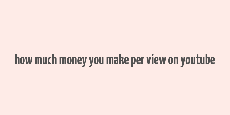 how much money you make per view on youtube