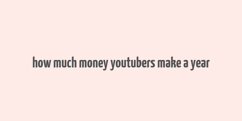 how much money youtubers make a year