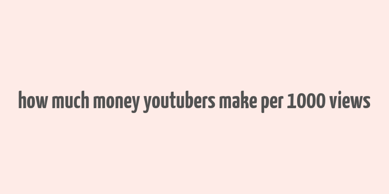 how much money youtubers make per 1000 views