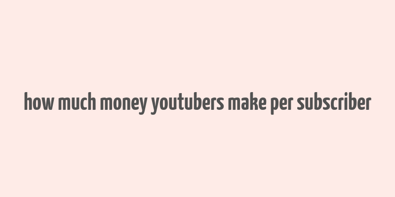 how much money youtubers make per subscriber