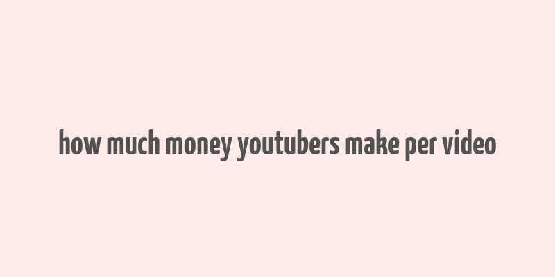 how much money youtubers make per video