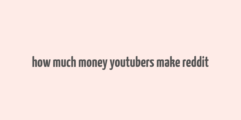 how much money youtubers make reddit