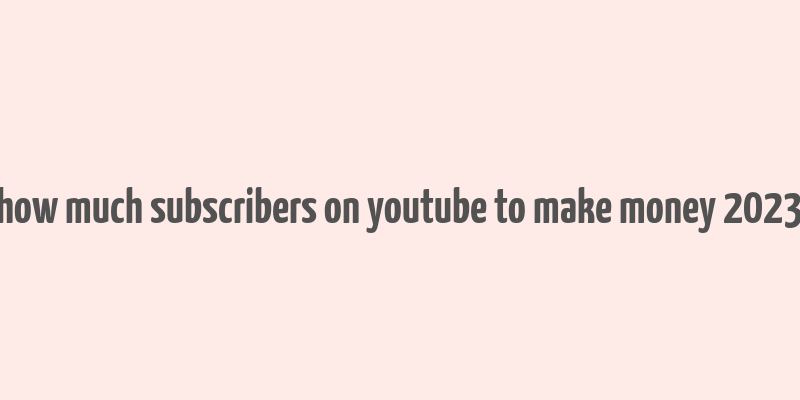 how much subscribers on youtube to make money 2023