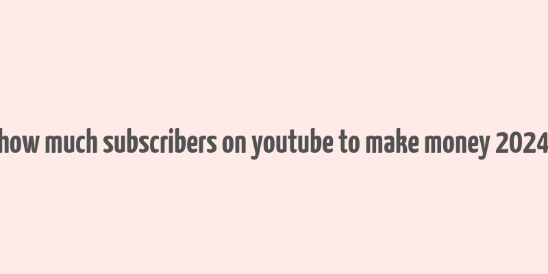 how much subscribers on youtube to make money 2024