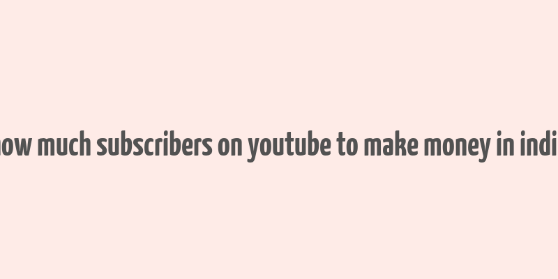 how much subscribers on youtube to make money in india