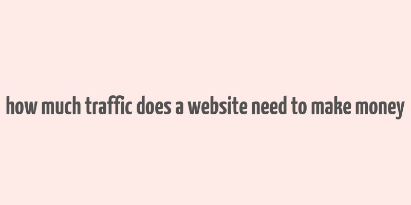 how much traffic does a website need to make money