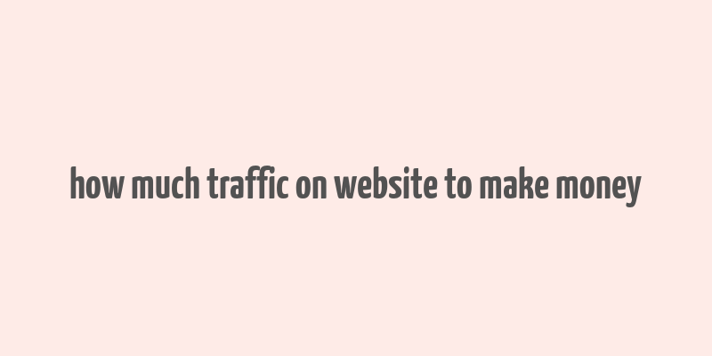 how much traffic on website to make money