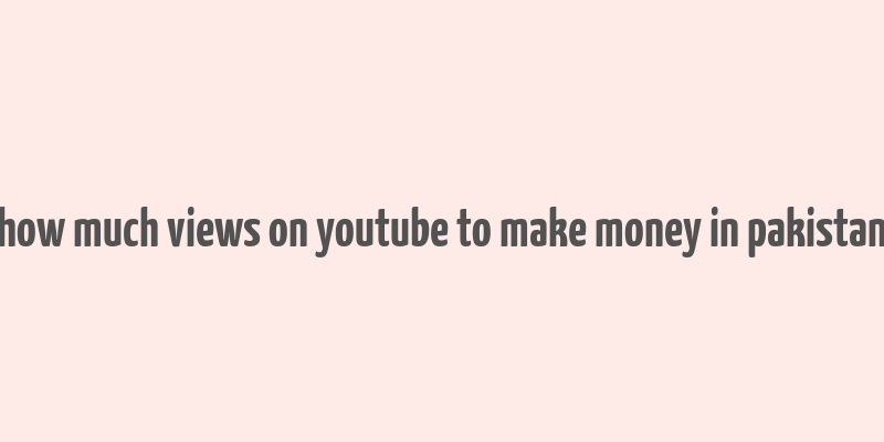 how much views on youtube to make money in pakistan