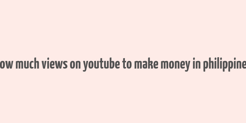 how much views on youtube to make money in philippines