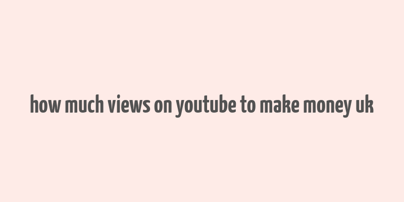 how much views on youtube to make money uk