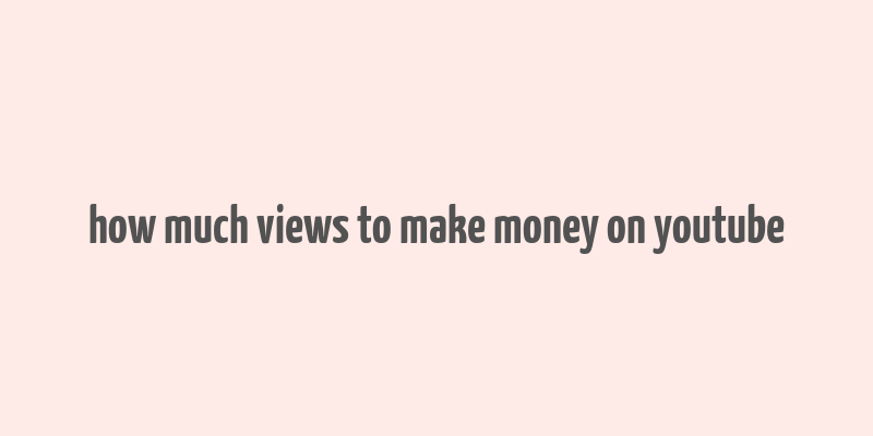 how much views to make money on youtube