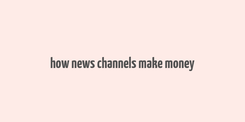 how news channels make money