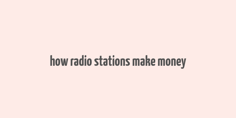 how radio stations make money