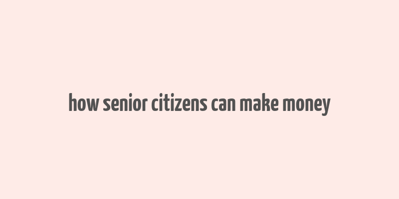 how senior citizens can make money