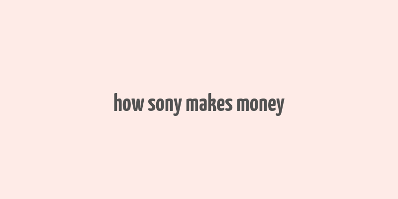 how sony makes money