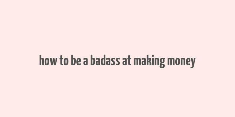 how to be a badass at making money