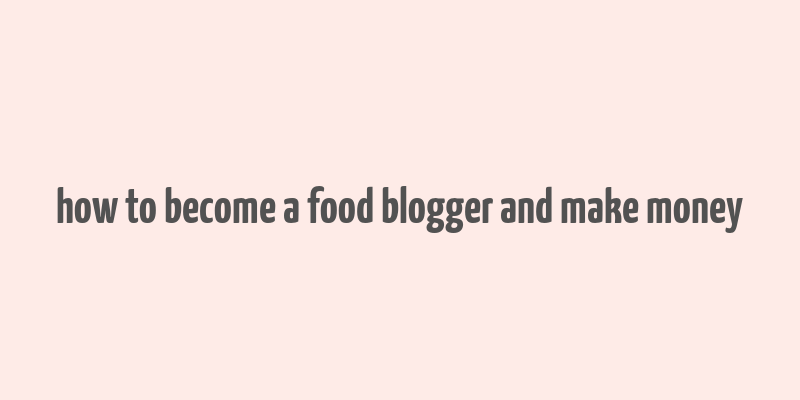 how to become a food blogger and make money