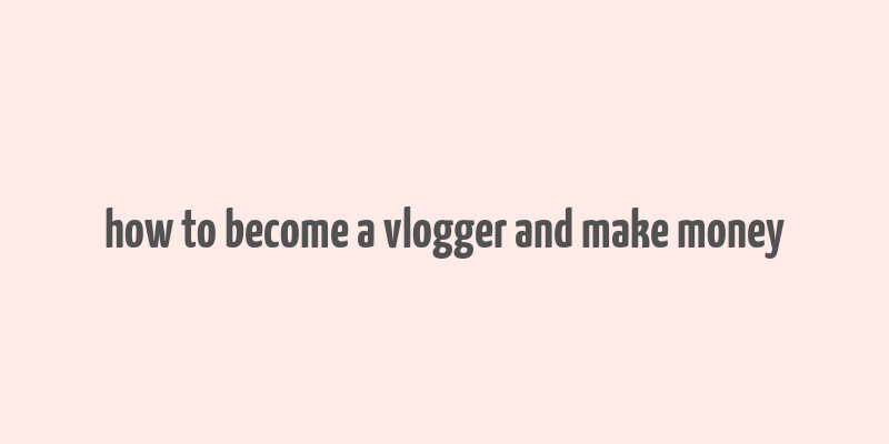 how to become a vlogger and make money