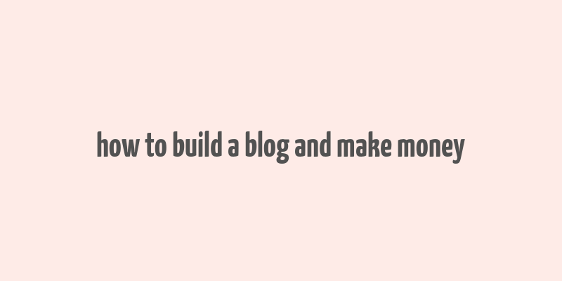 how to build a blog and make money