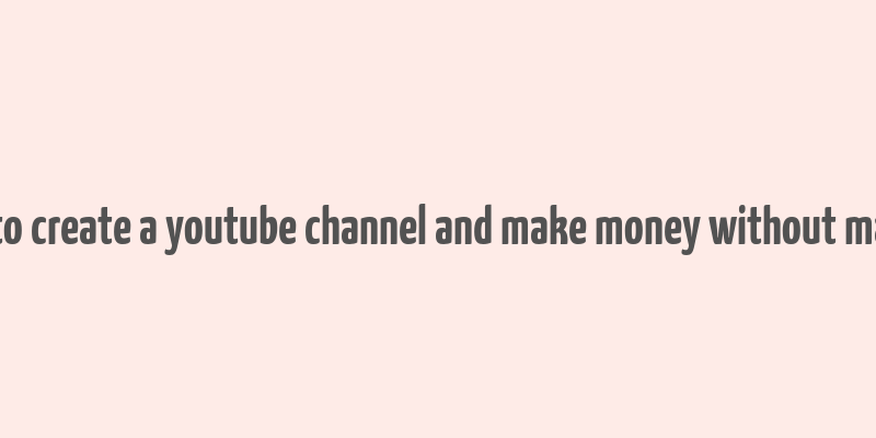 how to create a youtube channel and make money without making