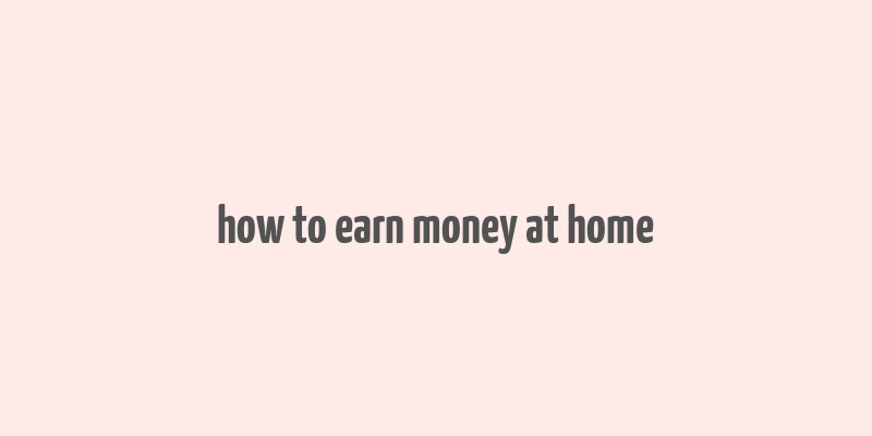 how to earn money at home