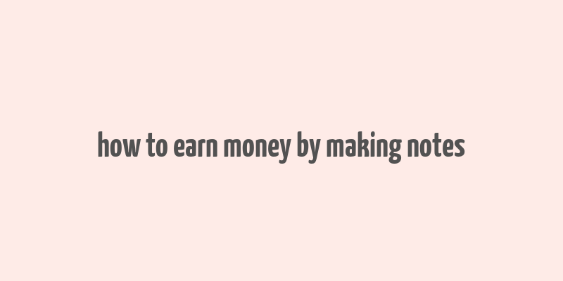 how to earn money by making notes