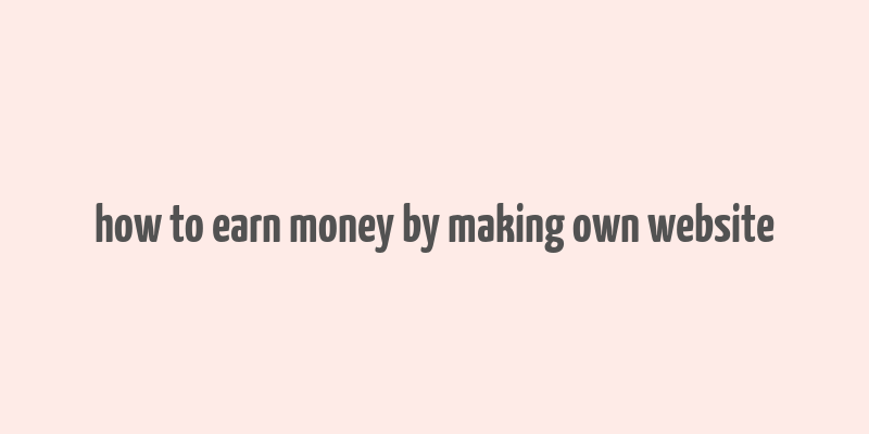 how to earn money by making own website