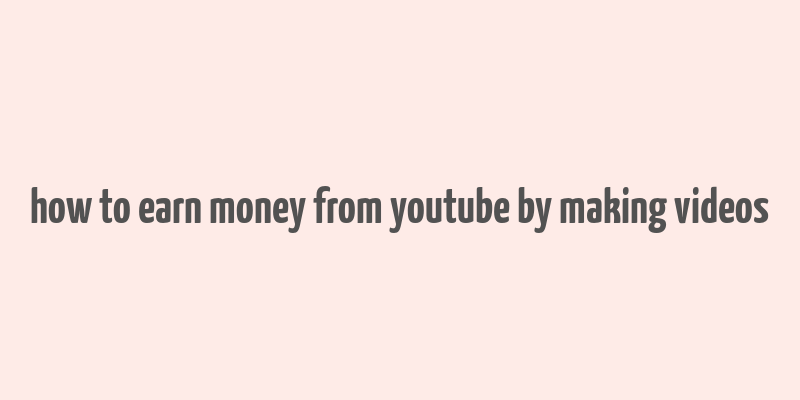 how to earn money from youtube by making videos