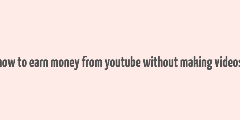 how to earn money from youtube without making videos